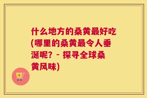 什么地方的桑黄好吃(哪里的桑黄令人垂涎呢？- 探寻全球桑黄风味)