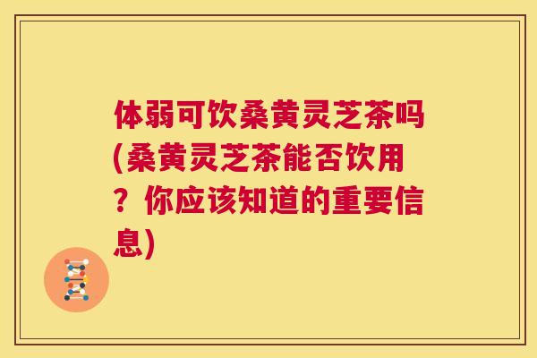 体弱可饮桑黄灵芝茶吗(桑黄灵芝茶能否饮用?你应该知道的重要信息) 体弱可饮桑黄灵芝茶吗(桑黄灵芝茶能否饮用?你应该知道的重要信息)