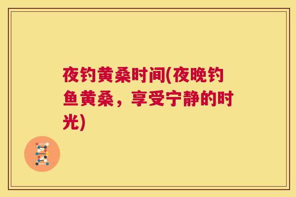 夜钓黄桑时间(夜晚钓鱼黄桑,享受宁静的时光) 夜钓黄桑时间(夜晚钓鱼黄桑,享受宁静的时光)