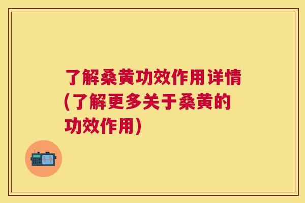 了解桑黄功效作用详情(了解更多关于桑黄的功效作用) 了解桑黄功效作用详情(了解更多关于桑黄的功效作用)