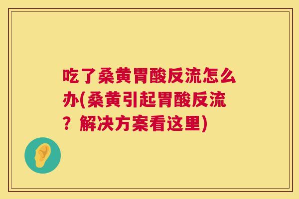 吃了桑黄胃酸反流怎么办(桑黄引起胃酸反流?解决方案看这里) 吃了桑黄胃酸反流怎么办(桑黄引起胃酸反流?解决方案看这里)