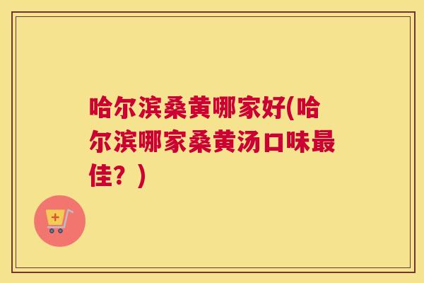 哈尔滨桑黄哪家好(哈尔滨哪家桑黄汤口味佳?) 哈尔滨桑黄哪家好(哈尔滨哪家桑黄汤口味佳?)