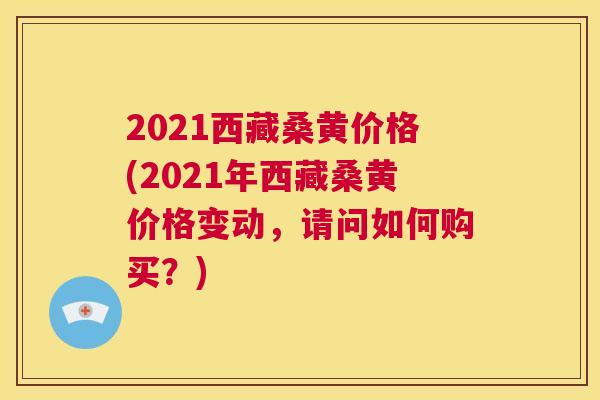 2021西藏桑黄价格(2021年西藏桑黄价格变动,请问如何购买?) 2021西藏桑黄价格(2021年西藏桑黄价格变动,请问如何购买?)