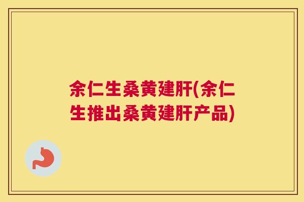 余仁生桑黄建(余仁生推出桑黄建产品) 余仁生桑黄建(余仁生推出桑黄建产品)