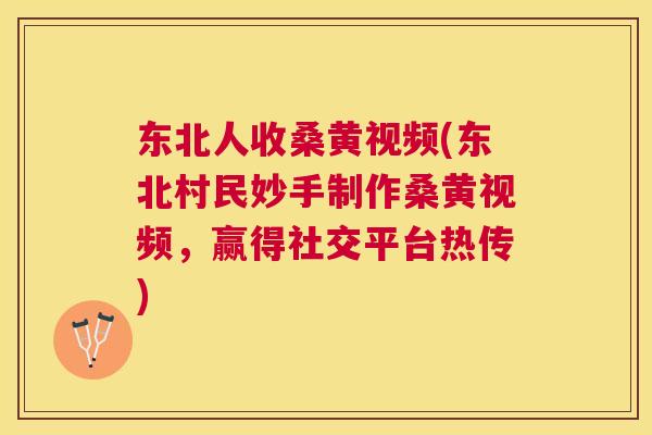 东北人收桑黄视频(东北村民妙手制作桑黄视频,赢得社交平台热传) 东北人收桑黄视频(东北村民妙手制作桑黄视频,赢得社交平台热传)