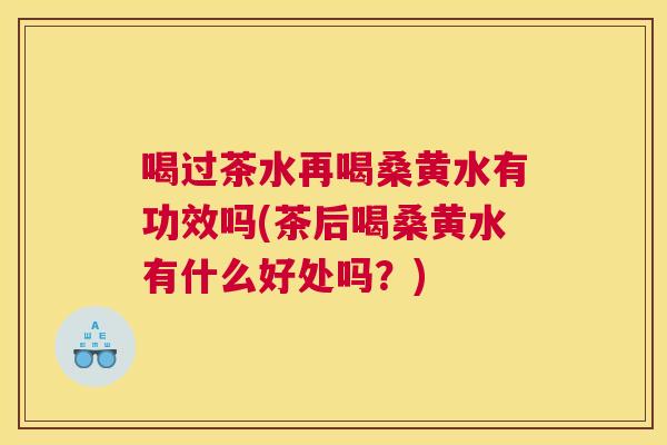 喝过茶水再喝桑黄水有功效吗(茶后喝桑黄水有什么好处吗?) 喝过茶水再喝桑黄水有功效吗(茶后喝桑黄水有什么好处吗?)