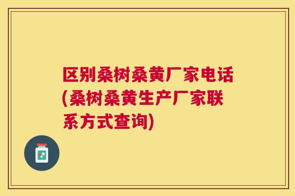 区别桑树桑黄厂家电话(桑树桑黄生产厂家联系方式查询) 区别桑树桑黄厂家电话(桑树桑黄生产厂家联系方式查询)