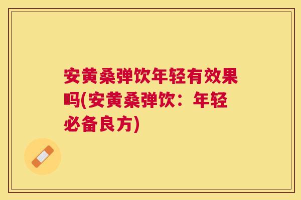安黄桑弹饮年轻有效果吗(安黄桑弹饮:年轻必备良方) 安黄桑弹饮年轻有效果吗(安黄桑弹饮:年轻必备良方)