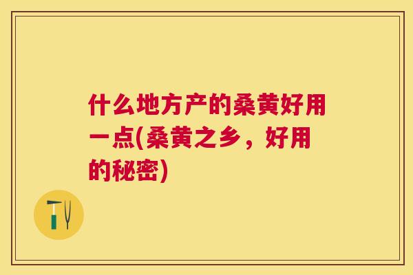 什么地方产的桑黄好用一点(桑黄之乡,好用的秘密) 什么地方产的桑黄好用一点(桑黄之乡,好用的秘密)