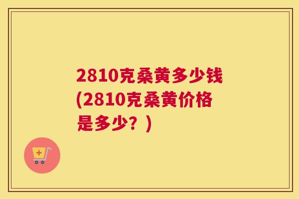 2810克桑黄多少钱(2810克桑黄价格是多少？)