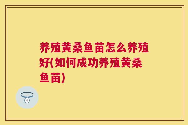 养殖黄桑鱼苗怎么养殖好(如何成功养殖黄桑鱼苗)