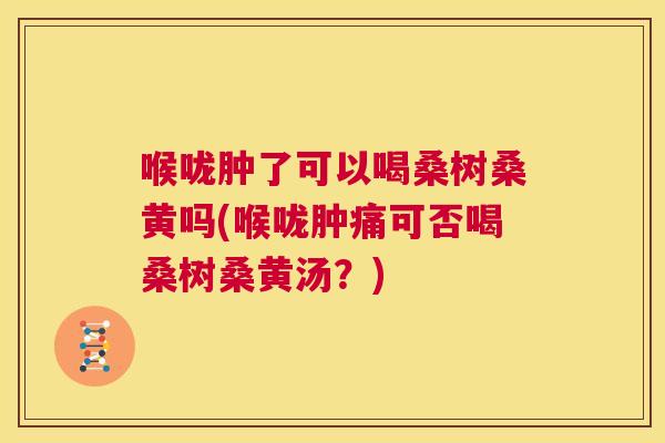 喉咙肿了可以喝桑树桑黄吗(喉咙肿痛可否喝桑树桑黄汤?) 喉咙肿了可以喝桑树桑黄吗(喉咙肿痛可否喝桑树桑黄汤?)