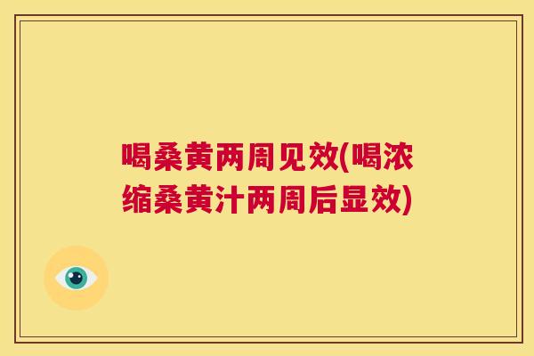 喝桑黄两周见效(喝浓缩桑黄汁两周后显效)