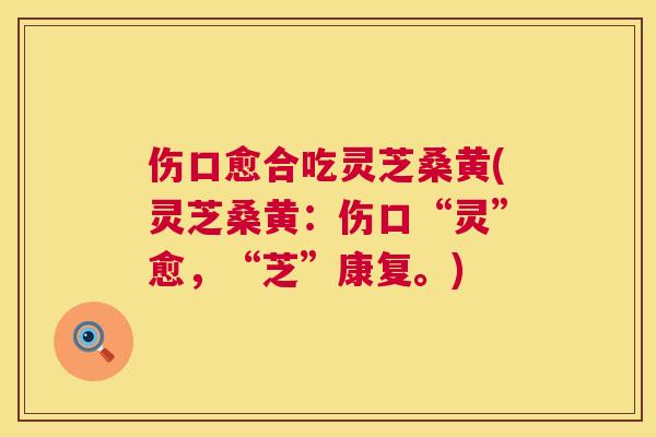 伤口愈合吃灵芝桑黄(灵芝桑黄:伤口“灵”愈,“芝”康复。) 伤口愈合吃灵芝桑黄(灵芝桑黄:伤口“灵”愈,“芝”康复。)