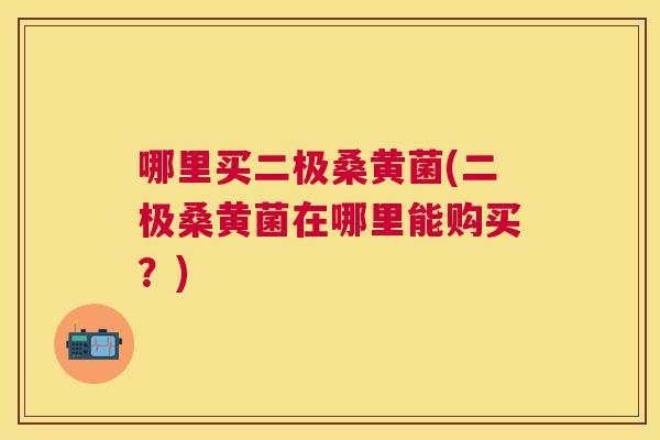 哪里买二极桑黄菌(二极桑黄菌在哪里能购买?) 哪里买二极桑黄菌(二极桑黄菌在哪里能购买?)