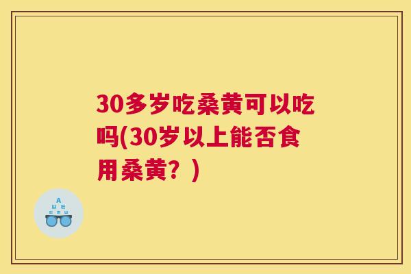 30多岁吃桑黄可以吃吗(30岁以上能否食用桑黄?) 30多岁吃桑黄可以吃吗(30岁以上能否食用桑黄?)