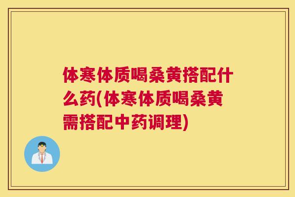体寒体质喝桑黄搭配什么药(体寒体质喝桑黄需搭配调理) 体寒体质喝桑黄搭配什么药(体寒体质喝桑黄需搭配调理)