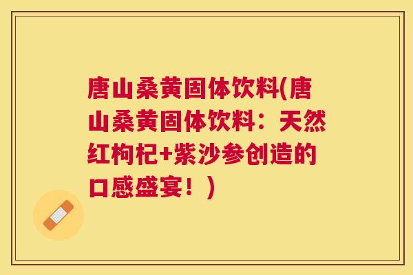 唐山桑黄固体饮料(唐山桑黄固体饮料:天然红枸杞+紫沙参创造的口感盛宴!) 唐山桑黄固体饮料(唐山桑黄固体饮料:天然红枸杞+紫沙参创造的口感盛宴!)