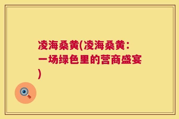 凌海桑黄(凌海桑黄:一场绿色里的营商盛宴) 凌海桑黄(凌海桑黄:一场绿色里的营商盛宴)