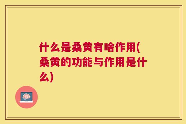 什么是桑黄有啥作用(桑黄的功能与作用是什么) 什么是桑黄有啥作用(桑黄的功能与作用是什么)