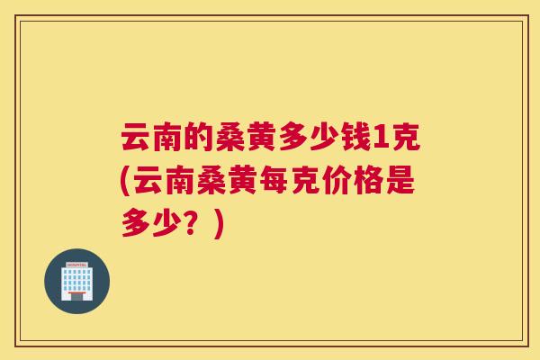 云南的桑黄多少钱1克(云南桑黄每克价格是多少?) 云南的桑黄多少钱1克(云南桑黄每克价格是多少?)