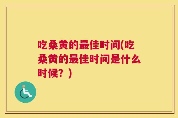 吃桑黄的佳时间(吃桑黄的佳时间是什么时候?) 吃桑黄的佳时间(吃桑黄的佳时间是什么时候?)
