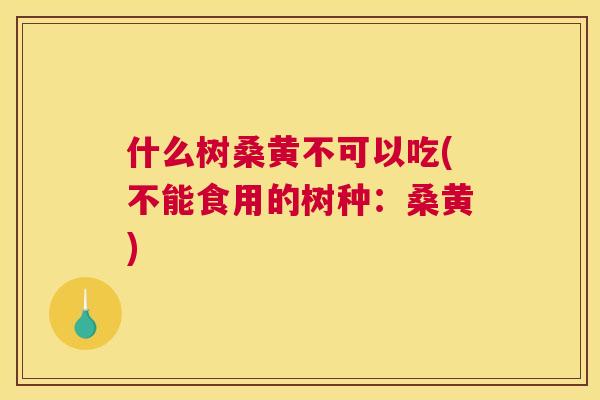 什么树桑黄不可以吃(不能食用的树种：桑黄)