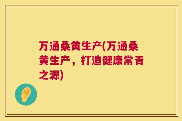 万通桑黄生产(万通桑黄生产,打造健康常青之源) 万通桑黄生产(万通桑黄生产,打造健康常青之源)