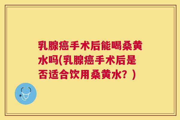 乳腺手术后能喝桑黄水吗(乳腺手术后是否适合饮用桑黄水?) 乳腺手术后能喝桑黄水吗(乳腺手术后是否适合饮用桑黄水?)