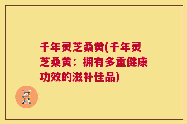 千年灵芝桑黄(千年灵芝桑黄:拥有多重健康功效的滋补佳品) 千年灵芝桑黄(千年灵芝桑黄:拥有多重健康功效的滋补佳品)