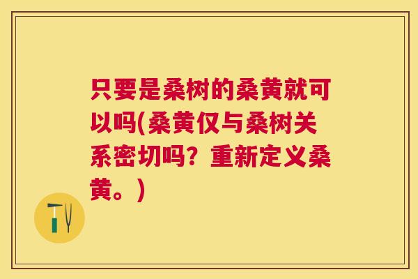 只要是桑树的桑黄就可以吗(桑黄仅与桑树关系密切吗?重新定义桑黄。) 只要是桑树的桑黄就可以吗(桑黄仅与桑树关系密切吗?重新定义桑黄。)