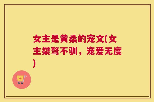 女主是黄桑的宠文(女主桀骜不驯,宠爱无度) 女主是黄桑的宠文(女主桀骜不驯,宠爱无度)