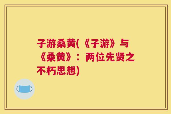子游桑黄(《子游》与《桑黄》:两位先贤之不朽思想) 子游桑黄(《子游》与《桑黄》:两位先贤之不朽思想)