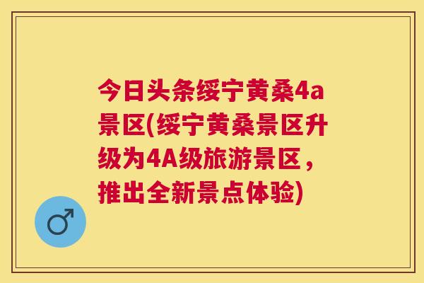今日头条绥宁黄桑4a景区(绥宁黄桑景区升级为4A级旅游景区,推出全新景点体验) 今日头条绥宁黄桑4a景区(绥宁黄桑景区升级为4A级旅游景区,推出全新景点体验)