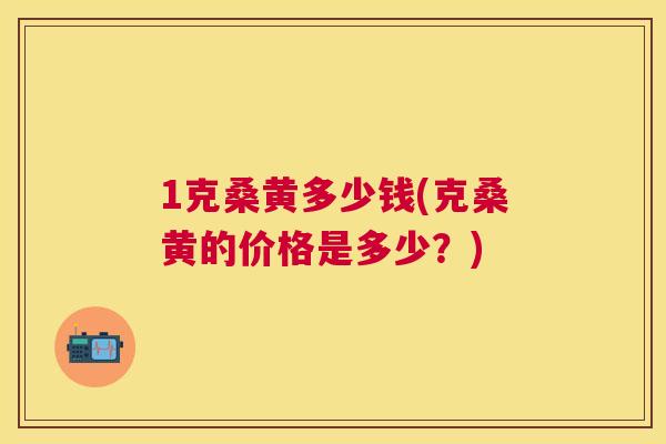 1克桑黄多少钱(克桑黄的价格是多少?) 1克桑黄多少钱(克桑黄的价格是多少?)