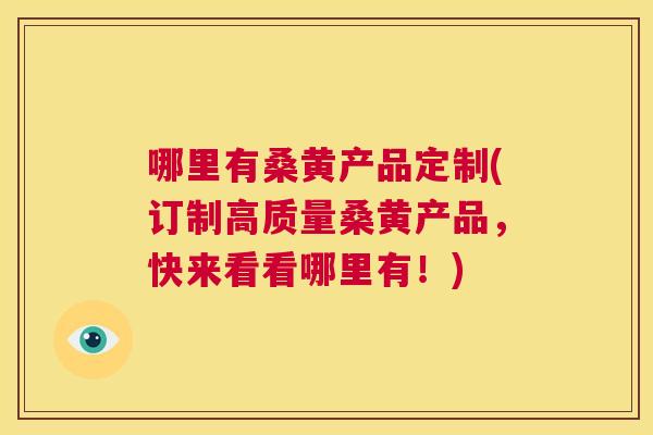 哪里有桑黄产品定制(订制高质量桑黄产品,快来看看哪里有!) 哪里有桑黄产品定制(订制高质量桑黄产品,快来看看哪里有!)