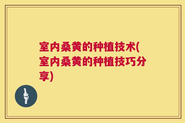 室内桑黄的种植技术(室内桑黄的种植技巧分享) 室内桑黄的种植技术(室内桑黄的种植技巧分享)