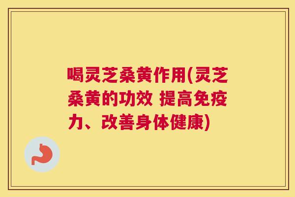 喝灵芝桑黄作用(灵芝桑黄的功效 提高力、改善身体健康) 喝灵芝桑黄作用(灵芝桑黄的功效 提高力、改善身体健康)