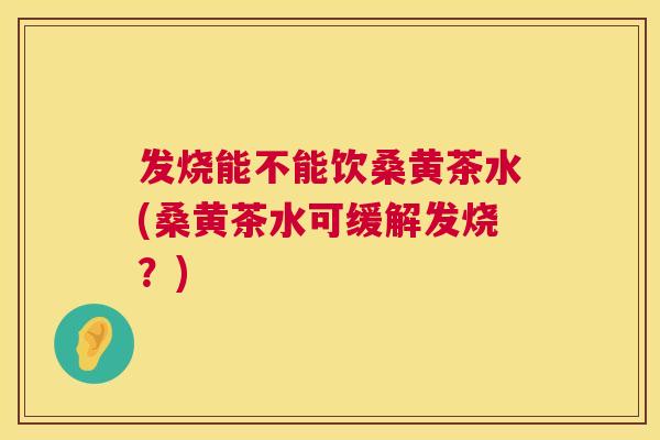 发烧能不能饮桑黄茶水(桑黄茶水可缓解发烧？)