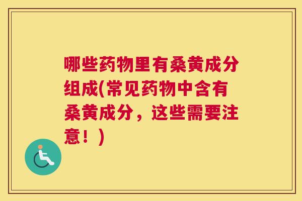 哪些里有桑黄成分组成(常见中含有桑黄成分,这些需要注意!) 哪些里有桑黄成分组成(常见中含有桑黄成分,这些需要注意!)