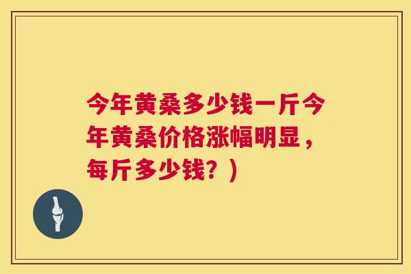 今年黄桑多少钱一斤今年黄桑价格涨幅明显,每斤多少钱?) 今年黄桑多少钱一斤今年黄桑价格涨幅明显,每斤多少钱?)