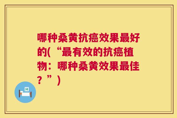 哪种桑黄抗效果好的(“有效的抗植物:哪种桑黄效果佳?”) 哪种桑黄抗效果好的(“有效的抗植物:哪种桑黄效果佳?”)