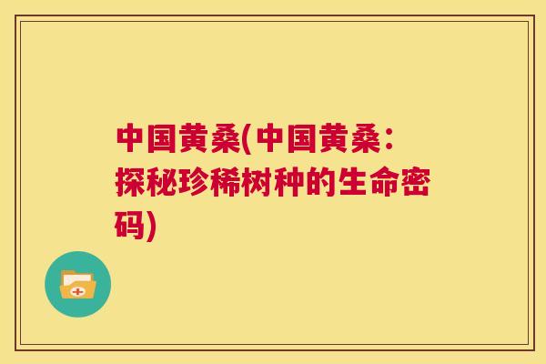 中国黄桑(中国黄桑:探秘珍稀树种的生命密码) 中国黄桑(中国黄桑:探秘珍稀树种的生命密码)
