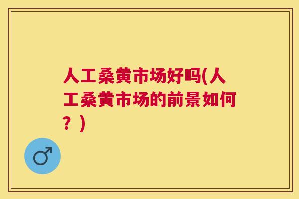 人工桑黄市场好吗(人工桑黄市场的前景如何?) 人工桑黄市场好吗(人工桑黄市场的前景如何?)