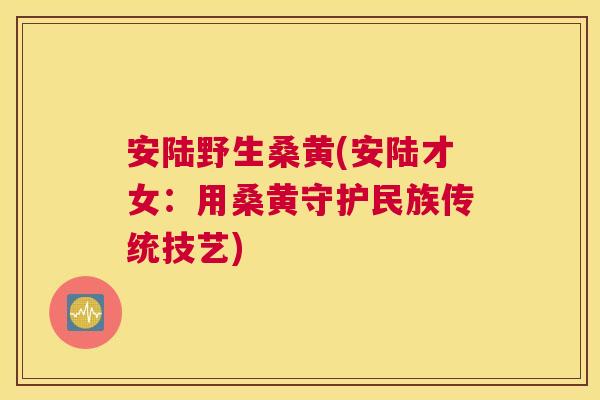 安陆野生桑黄(安陆才女:用桑黄守护民族传统技艺) 安陆野生桑黄(安陆才女:用桑黄守护民族传统技艺)