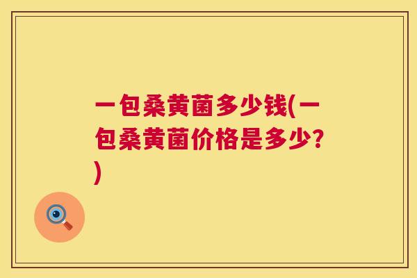 一包桑黄菌多少钱(一包桑黄菌价格是多少?) 一包桑黄菌多少钱(一包桑黄菌价格是多少?)