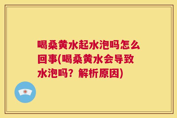 喝桑黄水起水泡吗怎么回事(喝桑黄水会导致水泡吗?解析原因) 喝桑黄水起水泡吗怎么回事(喝桑黄水会导致水泡吗?解析原因)