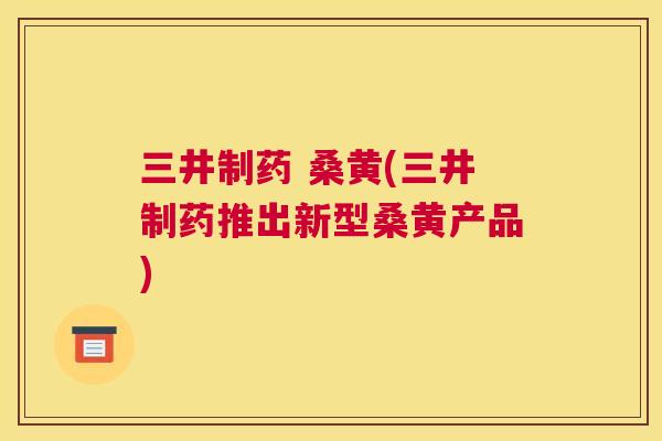 三井制药 桑黄(三井制药推出新型桑黄产品) 三井制药 桑黄(三井制药推出新型桑黄产品)