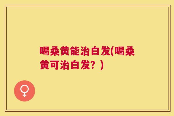 喝桑黄能白发(喝桑黄可白发?) 喝桑黄能白发(喝桑黄可白发?)