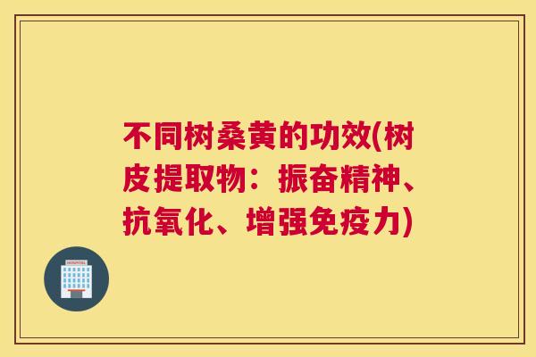 不同树桑黄的功效(树皮提取物:振奋精神、、增强力) 不同树桑黄的功效(树皮提取物:振奋精神、、增强力)